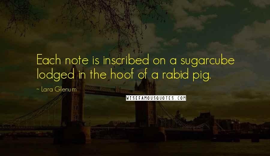 Lara Glenum Quotes: Each note is inscribed on a sugarcube lodged in the hoof of a rabid pig.