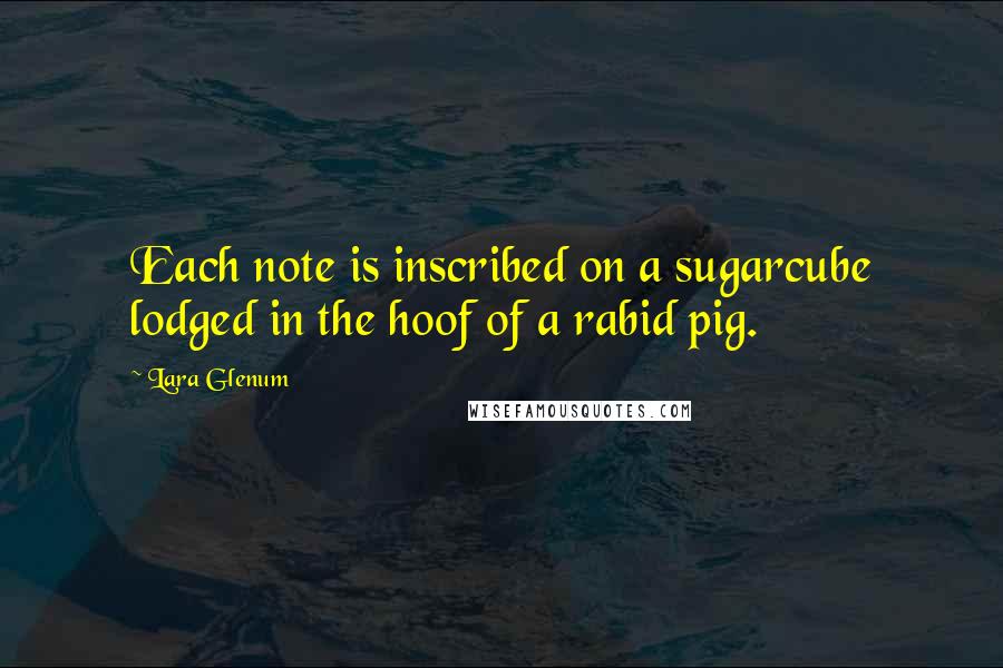 Lara Glenum Quotes: Each note is inscribed on a sugarcube lodged in the hoof of a rabid pig.