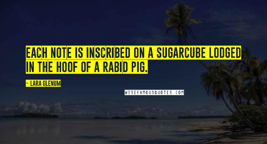 Lara Glenum Quotes: Each note is inscribed on a sugarcube lodged in the hoof of a rabid pig.