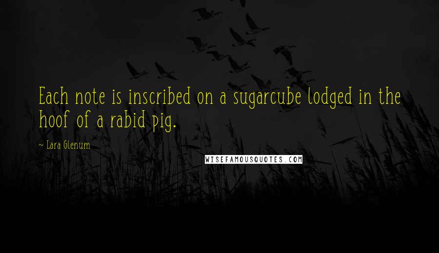 Lara Glenum Quotes: Each note is inscribed on a sugarcube lodged in the hoof of a rabid pig.