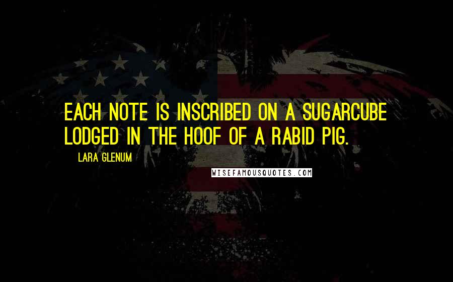 Lara Glenum Quotes: Each note is inscribed on a sugarcube lodged in the hoof of a rabid pig.