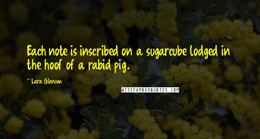 Lara Glenum Quotes: Each note is inscribed on a sugarcube lodged in the hoof of a rabid pig.