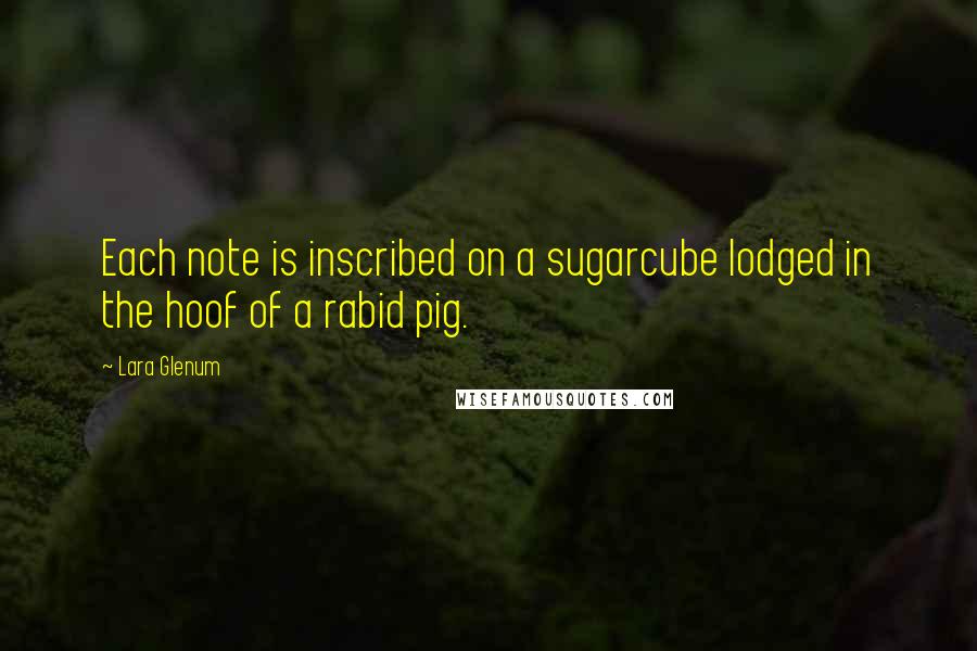 Lara Glenum Quotes: Each note is inscribed on a sugarcube lodged in the hoof of a rabid pig.