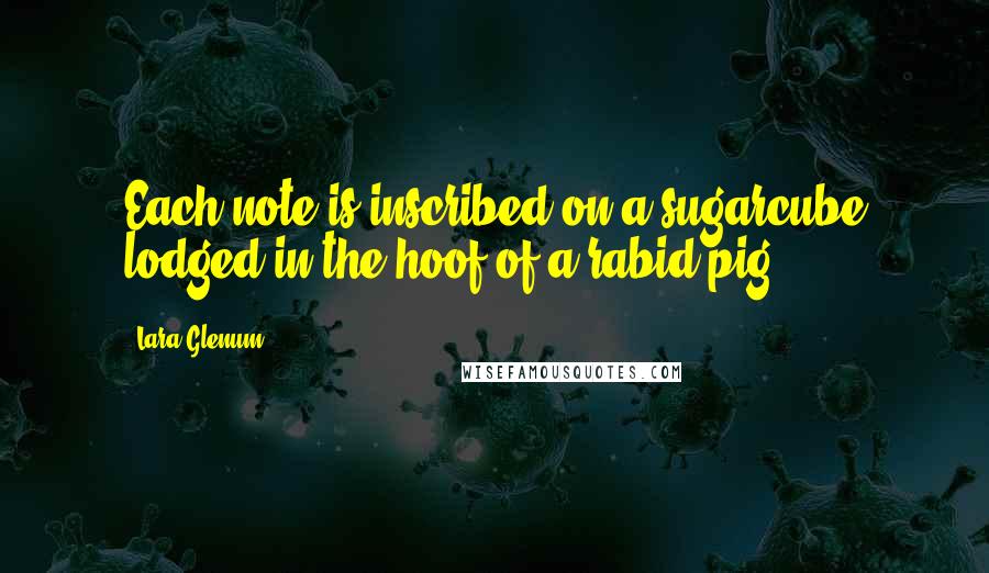 Lara Glenum Quotes: Each note is inscribed on a sugarcube lodged in the hoof of a rabid pig.