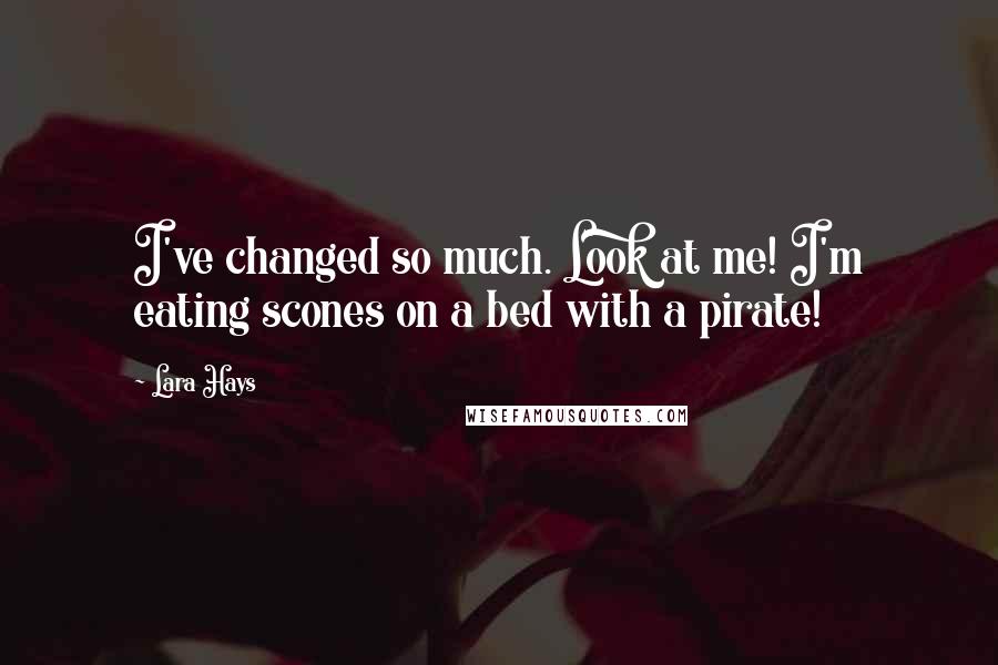 Lara Hays Quotes: I've changed so much. Look at me! I'm eating scones on a bed with a pirate!