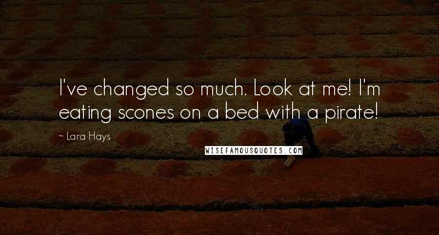 Lara Hays Quotes: I've changed so much. Look at me! I'm eating scones on a bed with a pirate!