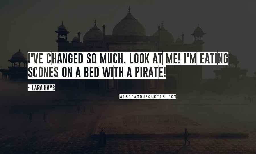 Lara Hays Quotes: I've changed so much. Look at me! I'm eating scones on a bed with a pirate!