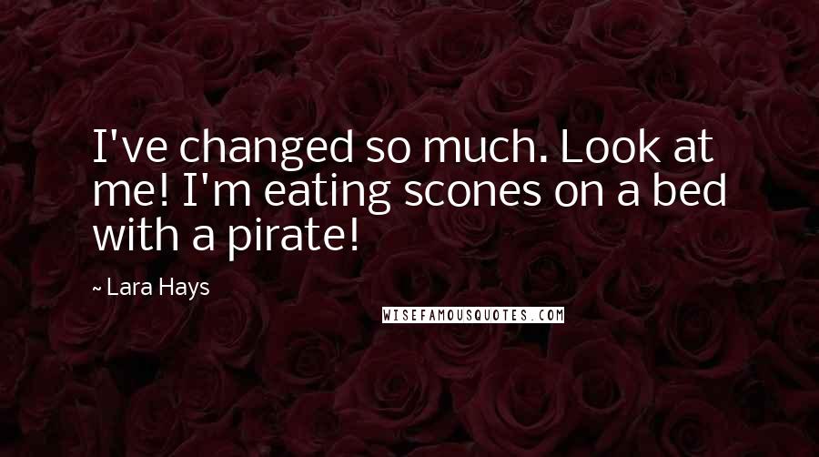Lara Hays Quotes: I've changed so much. Look at me! I'm eating scones on a bed with a pirate!