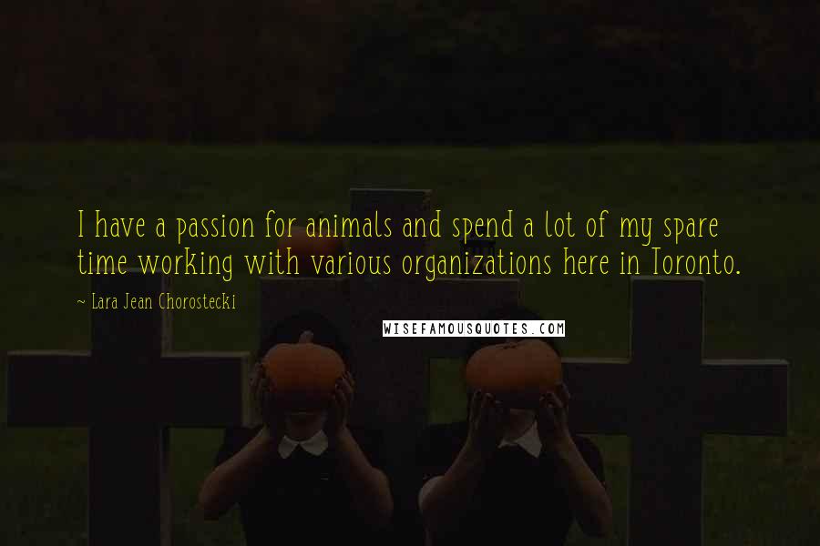 Lara Jean Chorostecki Quotes: I have a passion for animals and spend a lot of my spare time working with various organizations here in Toronto.