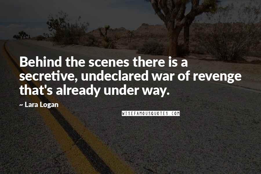 Lara Logan Quotes: Behind the scenes there is a secretive, undeclared war of revenge that's already under way.