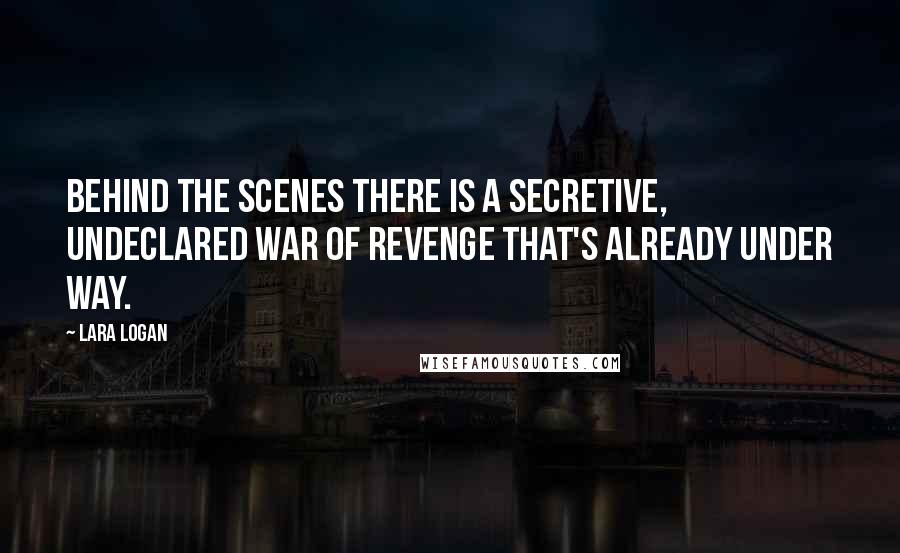 Lara Logan Quotes: Behind the scenes there is a secretive, undeclared war of revenge that's already under way.