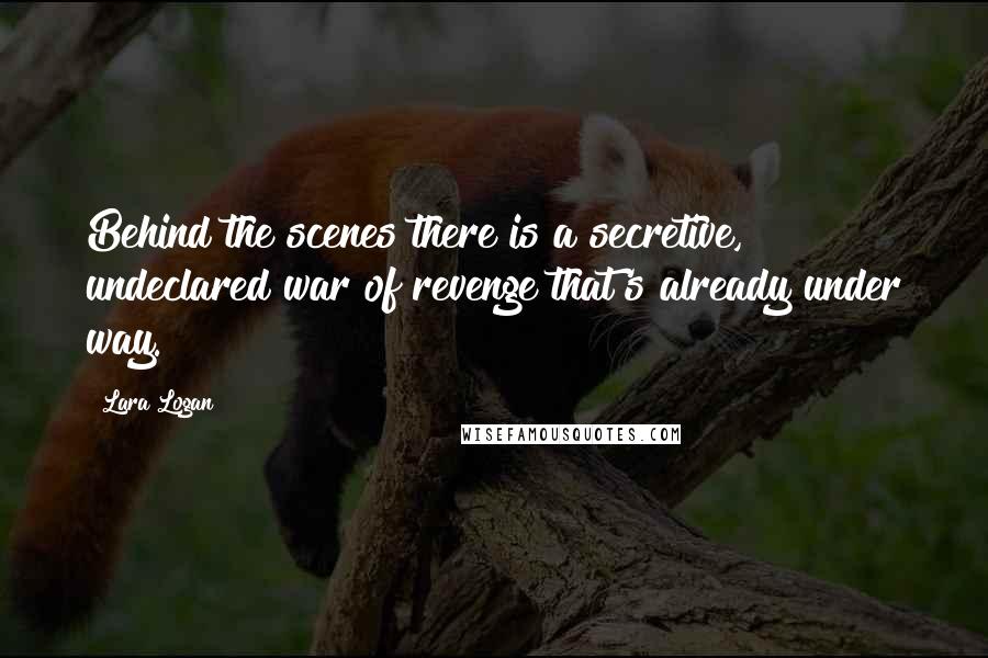 Lara Logan Quotes: Behind the scenes there is a secretive, undeclared war of revenge that's already under way.