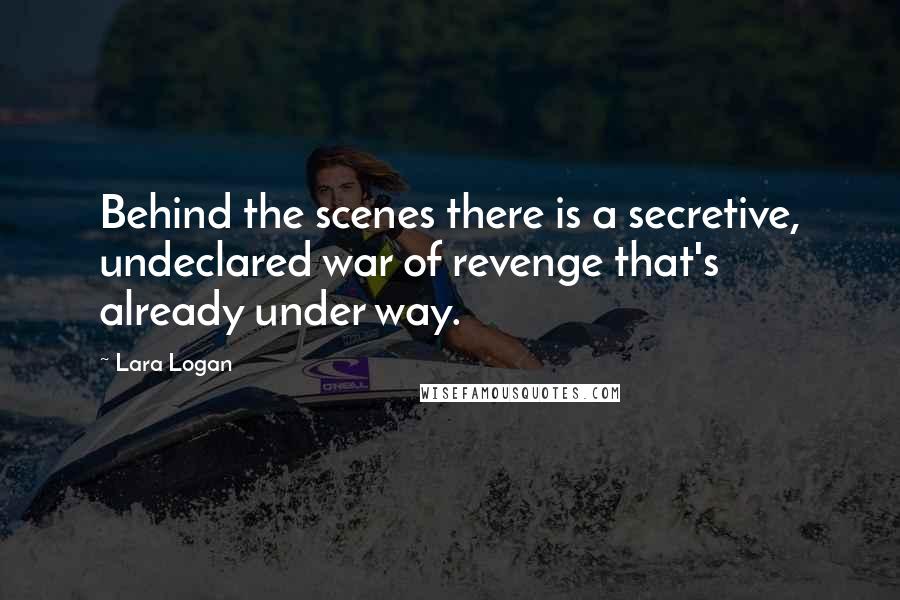 Lara Logan Quotes: Behind the scenes there is a secretive, undeclared war of revenge that's already under way.