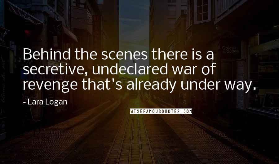 Lara Logan Quotes: Behind the scenes there is a secretive, undeclared war of revenge that's already under way.