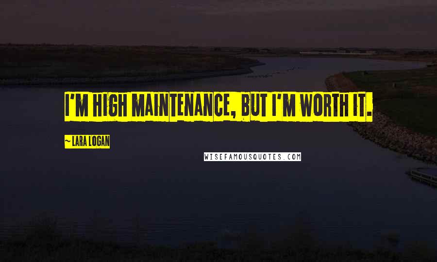 Lara Logan Quotes: I'm high maintenance, but I'm worth it.