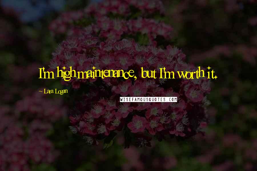 Lara Logan Quotes: I'm high maintenance, but I'm worth it.