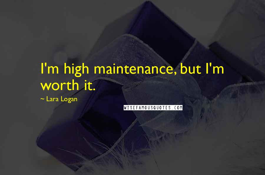 Lara Logan Quotes: I'm high maintenance, but I'm worth it.