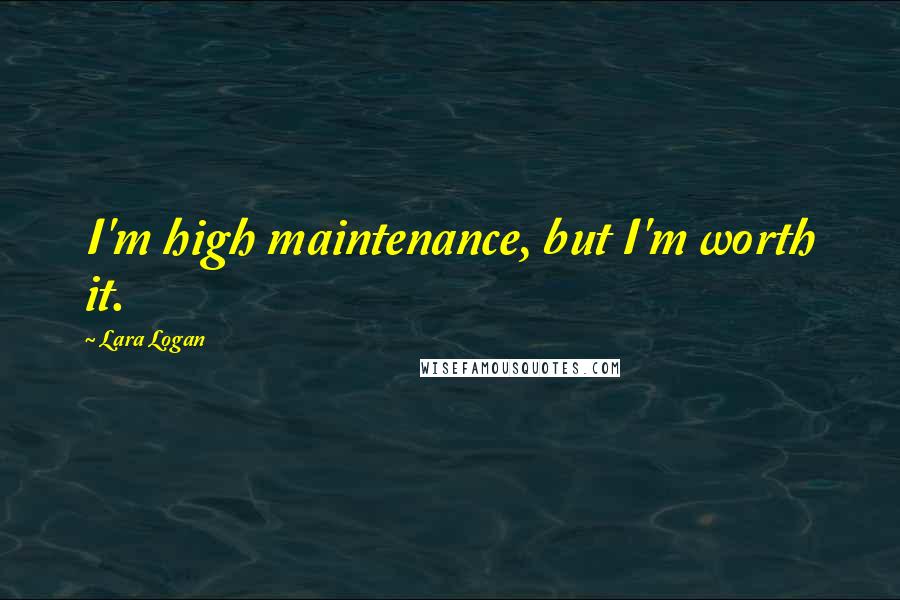 Lara Logan Quotes: I'm high maintenance, but I'm worth it.