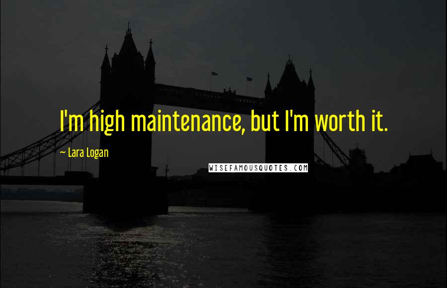 Lara Logan Quotes: I'm high maintenance, but I'm worth it.