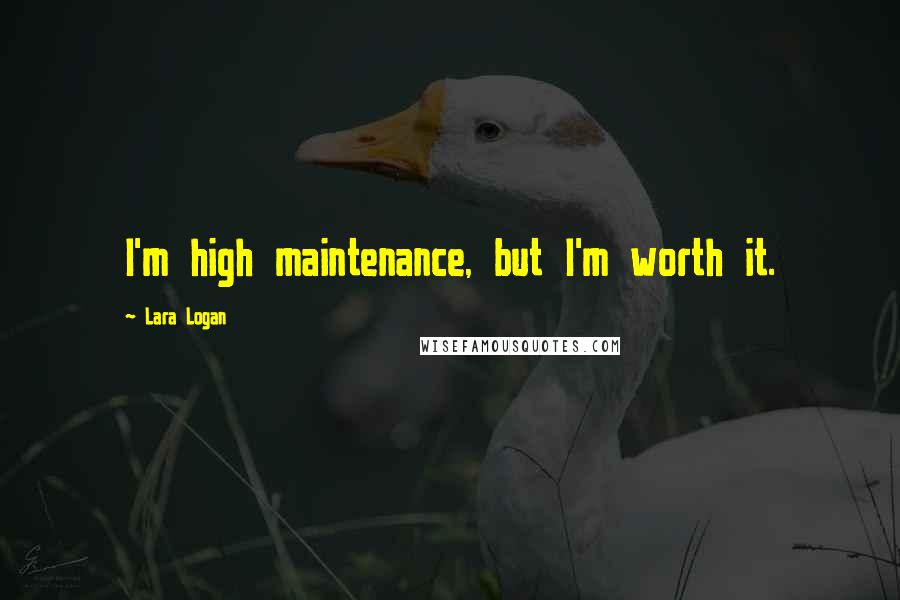 Lara Logan Quotes: I'm high maintenance, but I'm worth it.