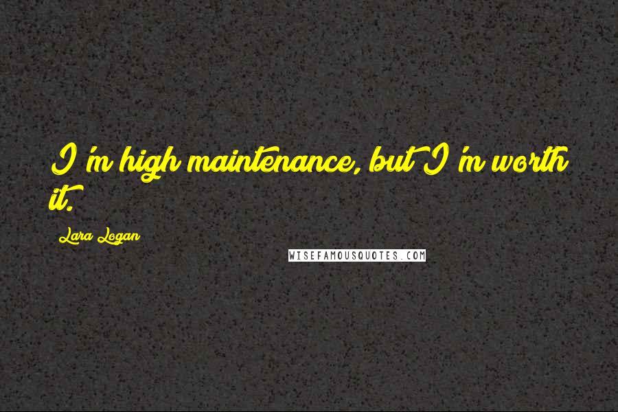 Lara Logan Quotes: I'm high maintenance, but I'm worth it.
