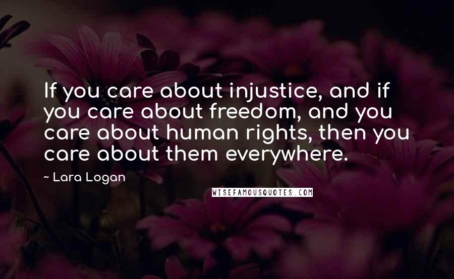 Lara Logan Quotes: If you care about injustice, and if you care about freedom, and you care about human rights, then you care about them everywhere.