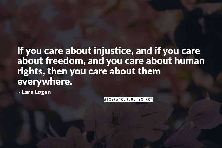 Lara Logan Quotes: If you care about injustice, and if you care about freedom, and you care about human rights, then you care about them everywhere.