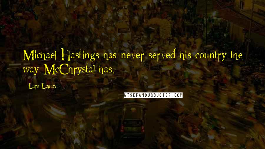 Lara Logan Quotes: Michael Hastings has never served his country the way McChrystal has.