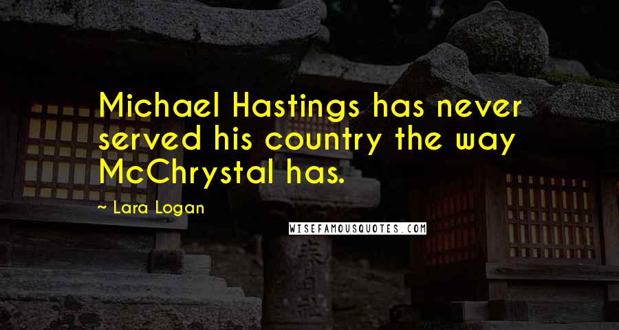 Lara Logan Quotes: Michael Hastings has never served his country the way McChrystal has.