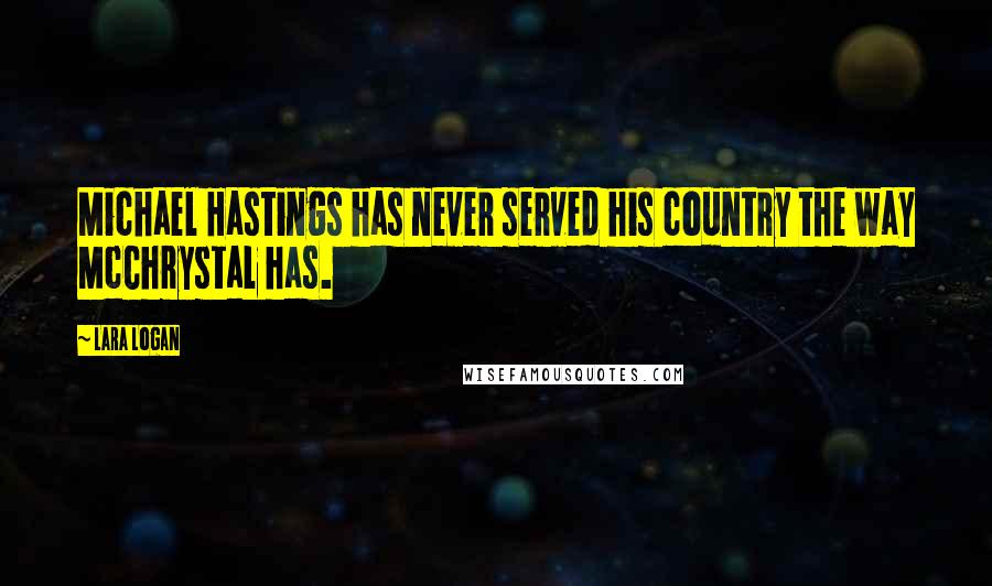 Lara Logan Quotes: Michael Hastings has never served his country the way McChrystal has.
