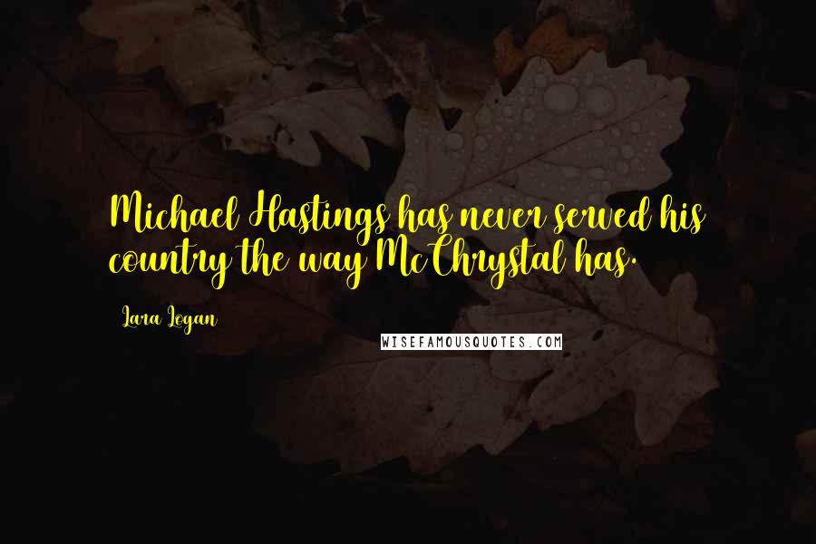Lara Logan Quotes: Michael Hastings has never served his country the way McChrystal has.