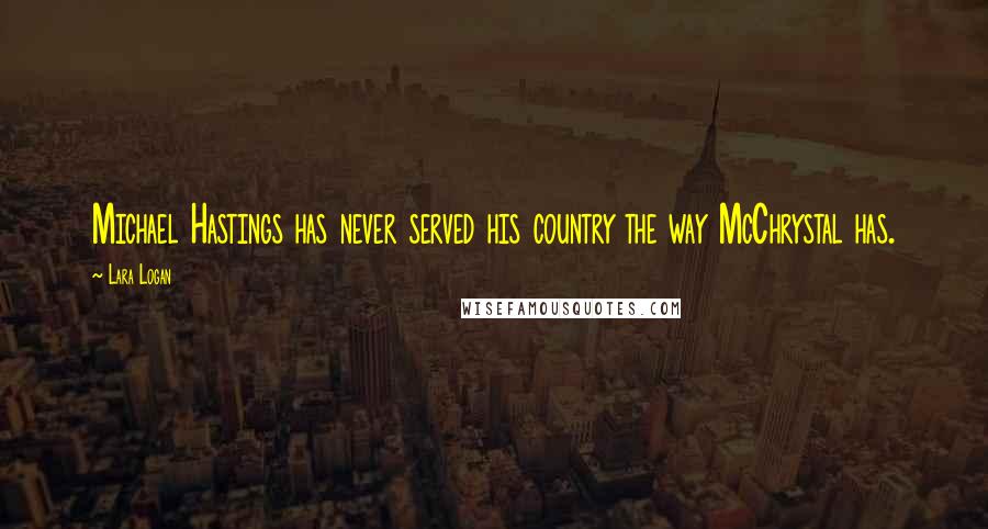 Lara Logan Quotes: Michael Hastings has never served his country the way McChrystal has.