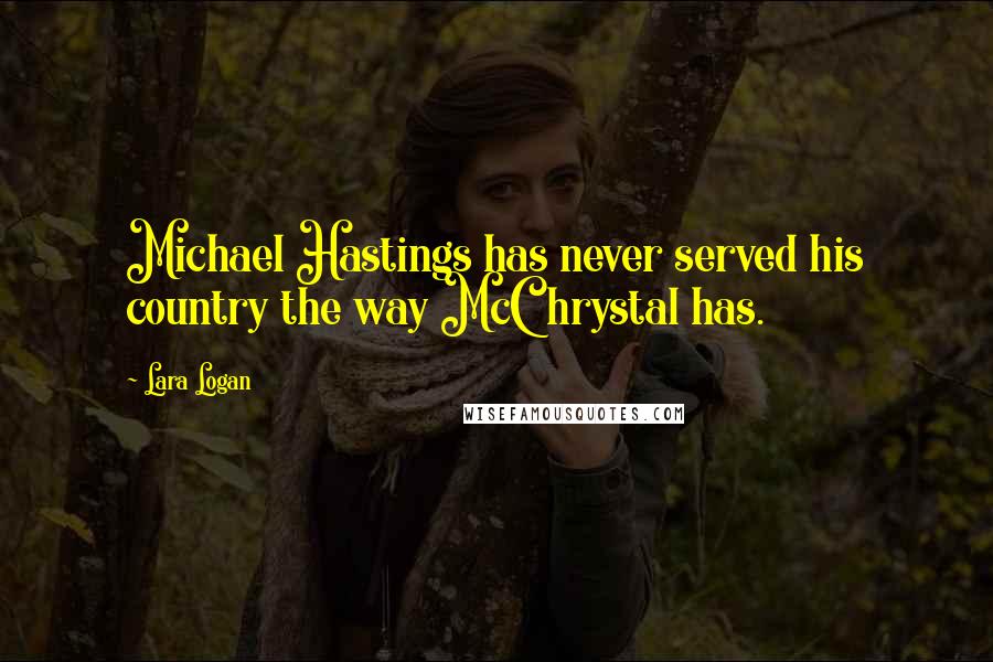 Lara Logan Quotes: Michael Hastings has never served his country the way McChrystal has.