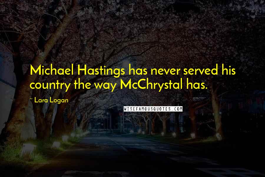 Lara Logan Quotes: Michael Hastings has never served his country the way McChrystal has.
