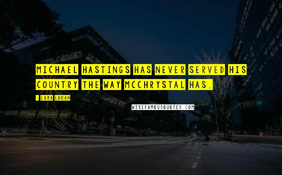 Lara Logan Quotes: Michael Hastings has never served his country the way McChrystal has.