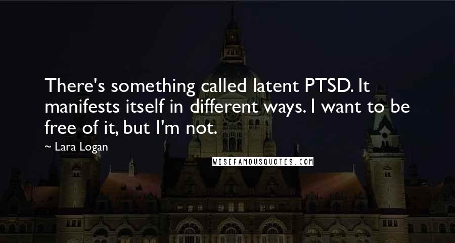 Lara Logan Quotes: There's something called latent PTSD. It manifests itself in different ways. I want to be free of it, but I'm not.