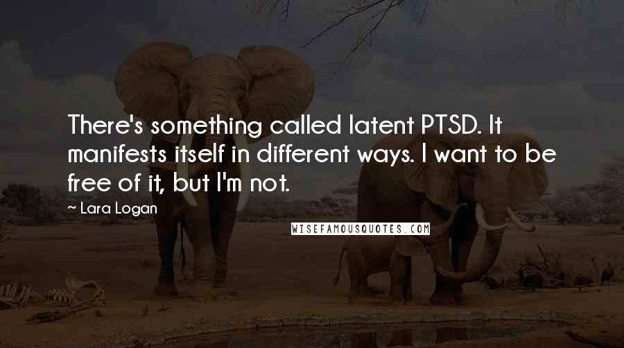 Lara Logan Quotes: There's something called latent PTSD. It manifests itself in different ways. I want to be free of it, but I'm not.