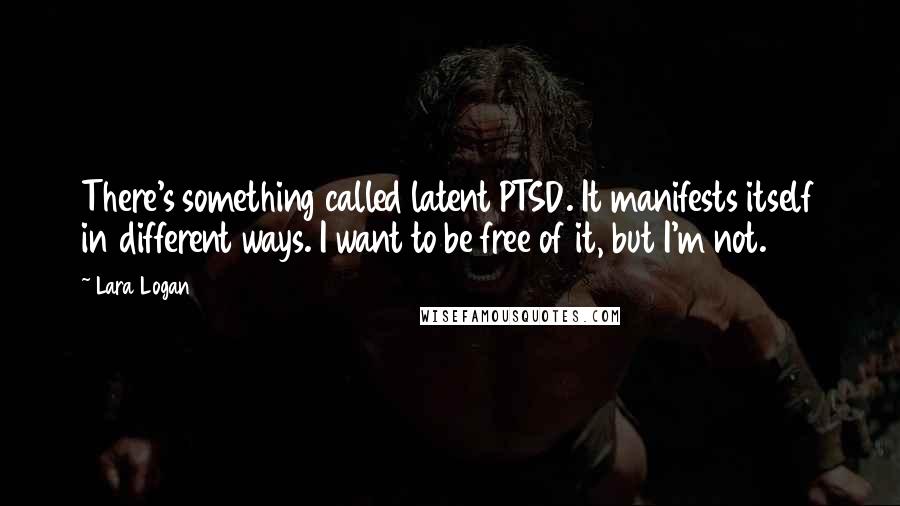 Lara Logan Quotes: There's something called latent PTSD. It manifests itself in different ways. I want to be free of it, but I'm not.