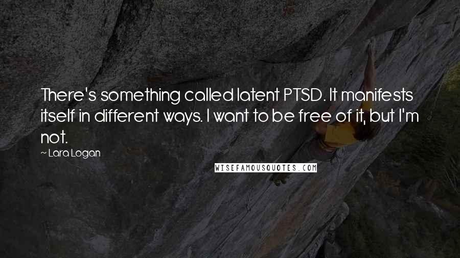 Lara Logan Quotes: There's something called latent PTSD. It manifests itself in different ways. I want to be free of it, but I'm not.