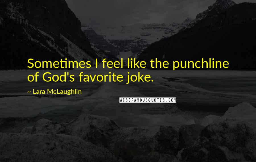 Lara McLaughlin Quotes: Sometimes I feel like the punchline of God's favorite joke.