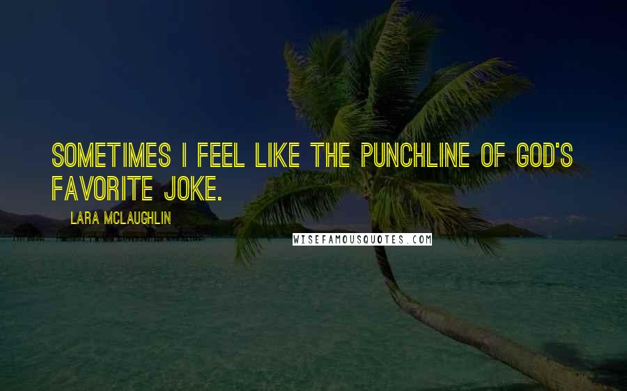 Lara McLaughlin Quotes: Sometimes I feel like the punchline of God's favorite joke.