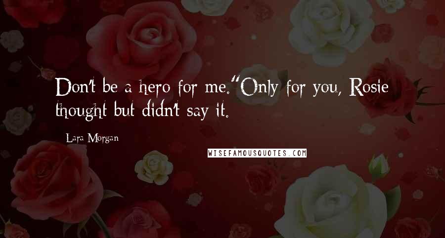 Lara Morgan Quotes: Don't be a hero for me."Only for you, Rosie thought but didn't say it.