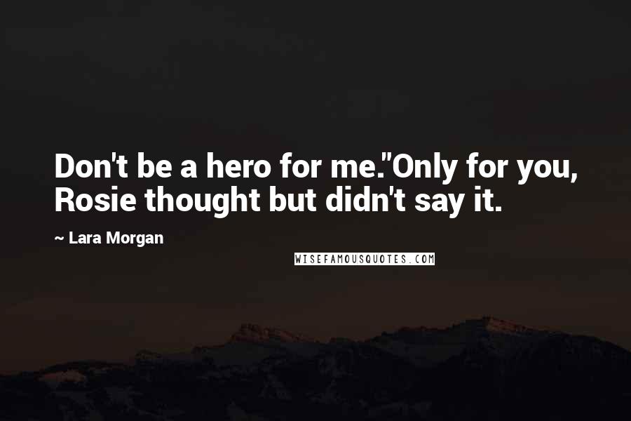 Lara Morgan Quotes: Don't be a hero for me."Only for you, Rosie thought but didn't say it.