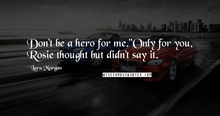 Lara Morgan Quotes: Don't be a hero for me."Only for you, Rosie thought but didn't say it.