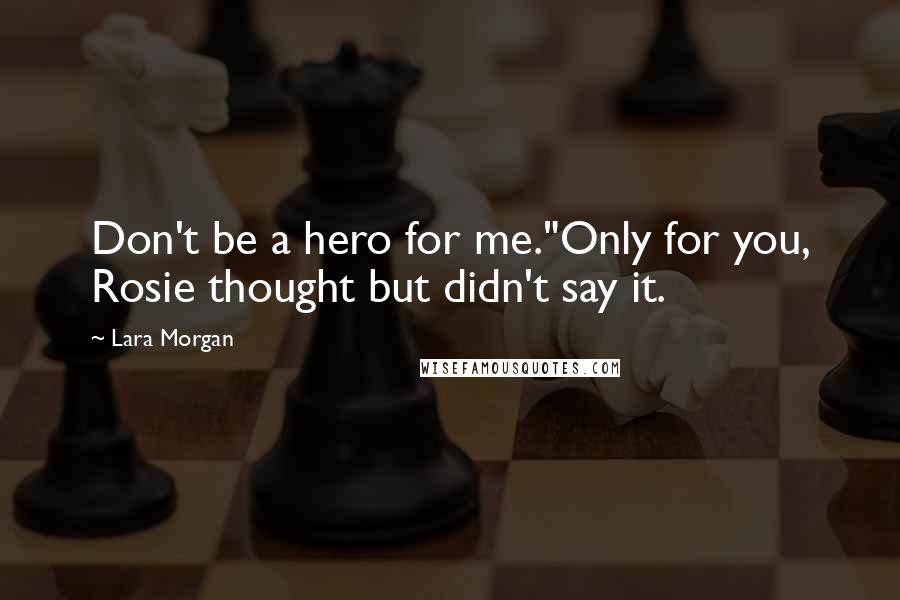 Lara Morgan Quotes: Don't be a hero for me."Only for you, Rosie thought but didn't say it.