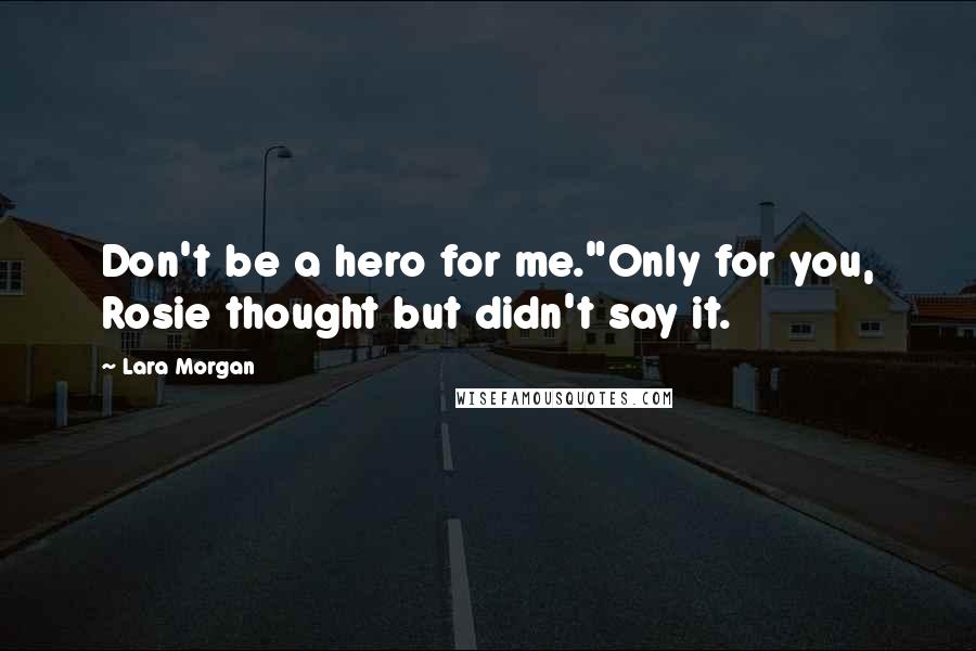 Lara Morgan Quotes: Don't be a hero for me."Only for you, Rosie thought but didn't say it.