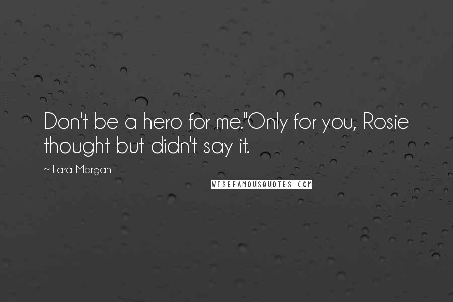 Lara Morgan Quotes: Don't be a hero for me."Only for you, Rosie thought but didn't say it.