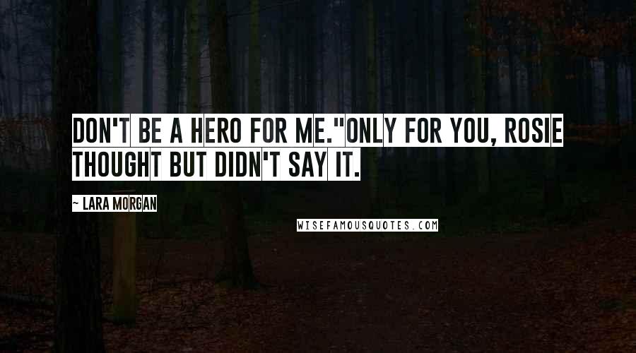 Lara Morgan Quotes: Don't be a hero for me."Only for you, Rosie thought but didn't say it.