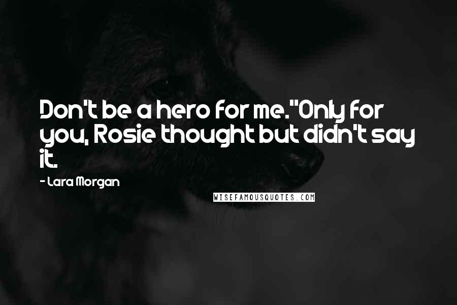 Lara Morgan Quotes: Don't be a hero for me."Only for you, Rosie thought but didn't say it.