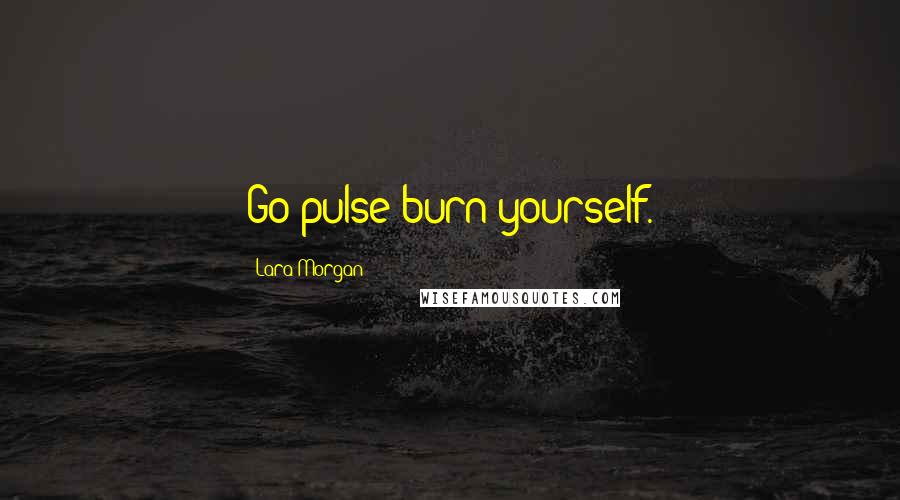 Lara Morgan Quotes: Go pulse burn yourself.
